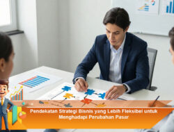Pendekatan Strategi Bisnis yang Lebih Fleksibel untuk Menghadapi Perubahan Pasar