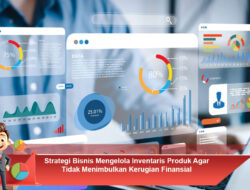 Strategi Bisnis Mengelola Inventaris Produk Agar Tidak Menimbulkan Kerugian Finansial