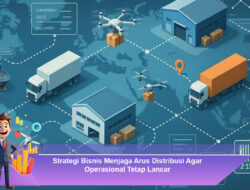 Strategi Bisnis Menjaga Arus Distribusi Agar Operasional Tetap Lancar