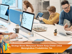 Strategi Bisnis Menyusun Sistem Kerja Efektif Untuk Meningkatkan Produktivitas Tim